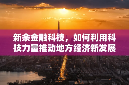 新余金融科技，如何利用科技力量推动地方经济新发展？
