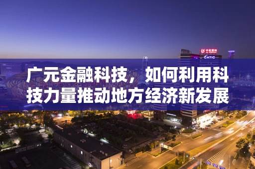 广元金融科技，如何利用科技力量推动地方经济新发展？