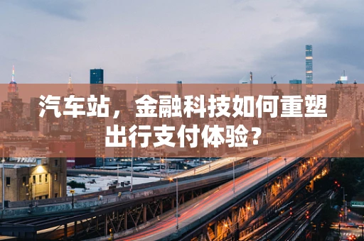 汽车站，金融科技如何重塑出行支付体验？