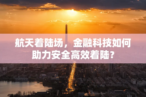 航天着陆场，金融科技如何助力安全高效着陆？