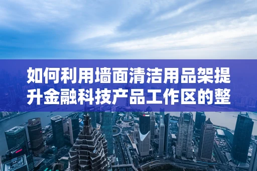 如何利用墙面清洁用品架提升金融科技产品工作区的整洁与效率？