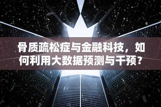 骨质疏松症与金融科技，如何利用大数据预测与干预？