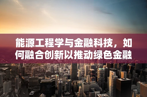 能源工程学与金融科技，如何融合创新以推动绿色金融发展？