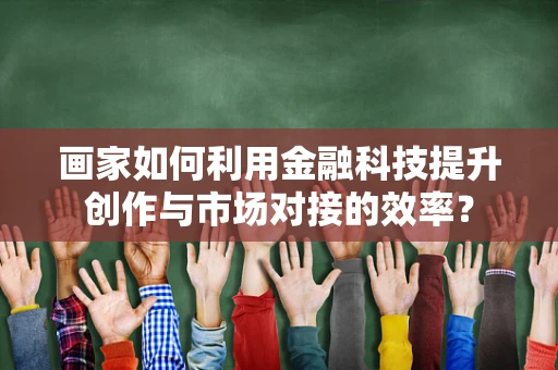画家如何利用金融科技提升创作与市场对接的效率？