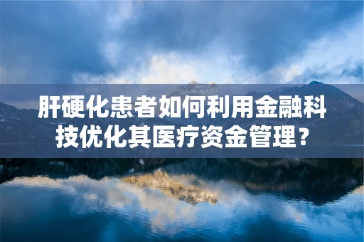 肝硬化患者如何利用金融科技优化其医疗资金管理？