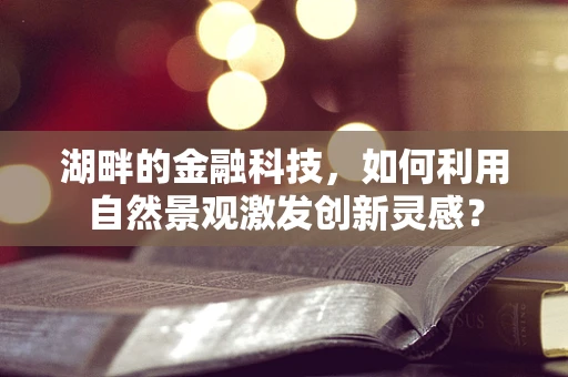 湖畔的金融科技，如何利用自然景观激发创新灵感？