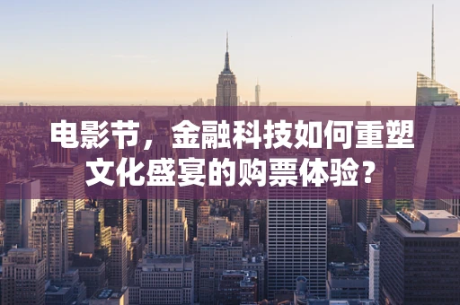电影节，金融科技如何重塑文化盛宴的购票体验？