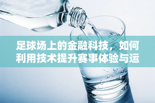 足球场上的金融科技，如何利用技术提升赛事体验与运营效率？