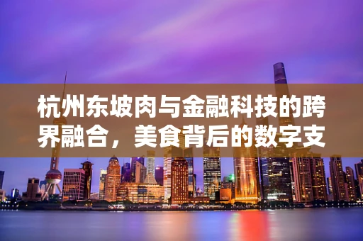 杭州东坡肉与金融科技的跨界融合，美食背后的数字支付新趋势？