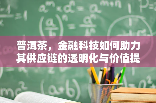 普洱茶，金融科技如何助力其供应链的透明化与价值提升？