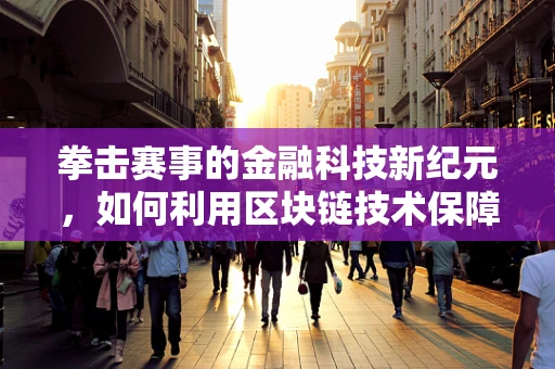 拳击赛事的金融科技新纪元，如何利用区块链技术保障公平与透明？