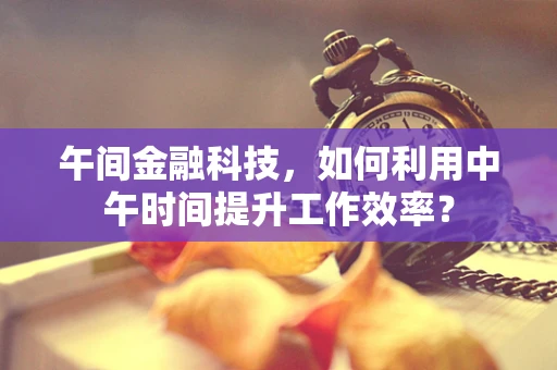 午间金融科技，如何利用中午时间提升工作效率？