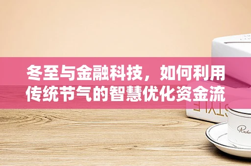 冬至与金融科技，如何利用传统节气的智慧优化资金流动？