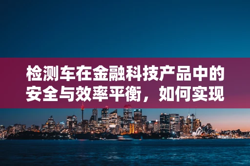 检测车在金融科技产品中的安全与效率平衡，如何实现？