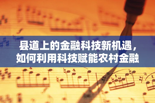 县道上的金融科技新机遇，如何利用科技赋能农村金融服务？