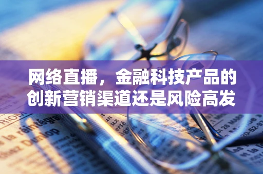 网络直播，金融科技产品的创新营销渠道还是风险高发地？
