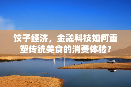 饺子经济，金融科技如何重塑传统美食的消费体验？