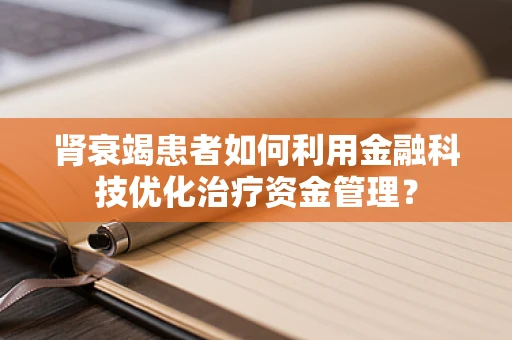 肾衰竭患者如何利用金融科技优化治疗资金管理？