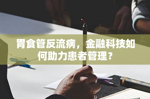 胃食管反流病，金融科技如何助力患者管理？