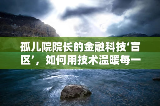 孤儿院院长的金融科技‘盲区’，如何用技术温暖每一个角落？