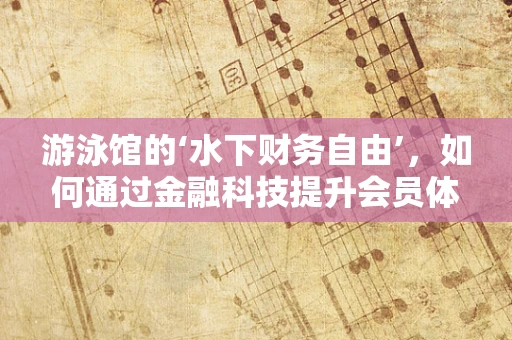 游泳馆的‘水下财务自由’，如何通过金融科技提升会员体验与盈利？