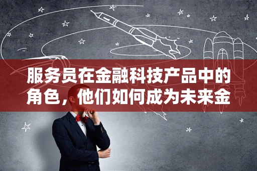 服务员在金融科技产品中的角色，他们如何成为未来金融服务的‘隐形推手’？