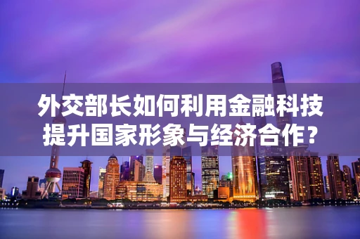 外交部长如何利用金融科技提升国家形象与经济合作？