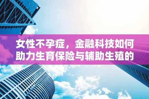 女性不孕症，金融科技如何助力生育保险与辅助生殖的未来？