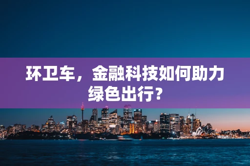环卫车，金融科技如何助力绿色出行？