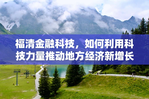 福清金融科技，如何利用科技力量推动地方经济新增长？