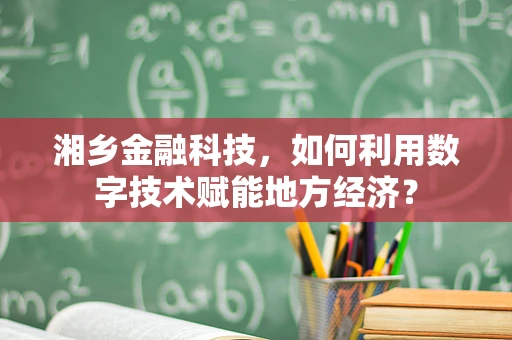 湘乡金融科技，如何利用数字技术赋能地方经济？