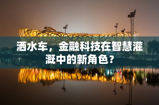 洒水车，金融科技在智慧灌溉中的新角色？