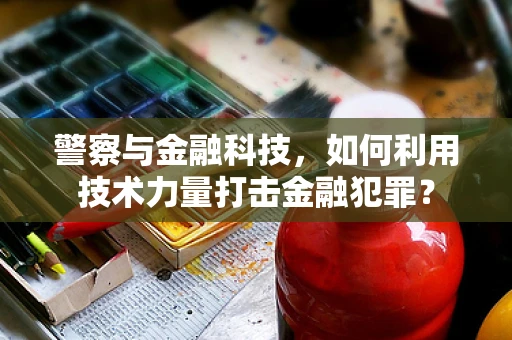 警察与金融科技，如何利用技术力量打击金融犯罪？