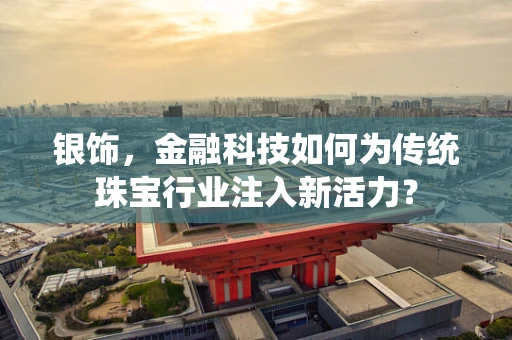 银饰，金融科技如何为传统珠宝行业注入新活力？