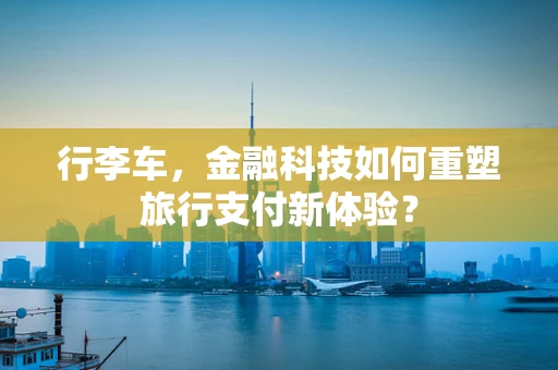 行李车，金融科技如何重塑旅行支付新体验？