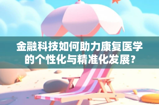金融科技如何助力康复医学的个性化与精准化发展？