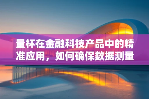 量杯在金融科技产品中的精准应用，如何确保数据测量的精确性？