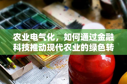 农业电气化，如何通过金融科技推动现代农业的绿色转型？
