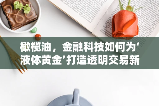 橄榄油，金融科技如何为‘液体黄金’打造透明交易新纪元？