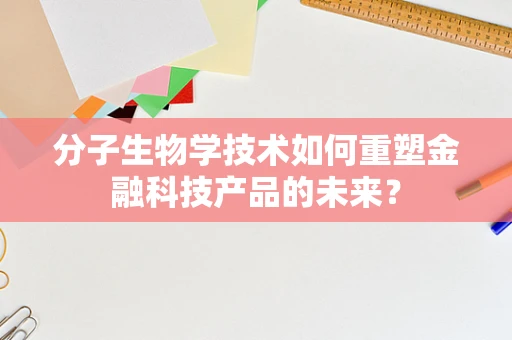 分子生物学技术如何重塑金融科技产品的未来？