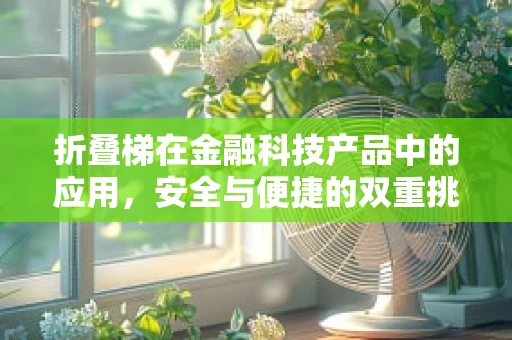 折叠梯在金融科技产品中的应用，安全与便捷的双重挑战？