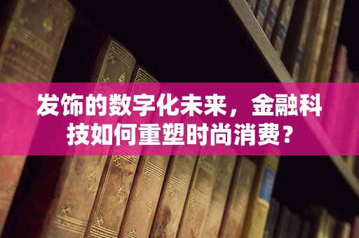 发饰的数字化未来，金融科技如何重塑时尚消费？