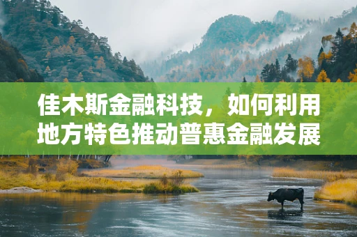 佳木斯金融科技，如何利用地方特色推动普惠金融发展？