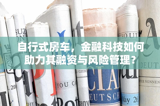自行式房车，金融科技如何助力其融资与风险管理？