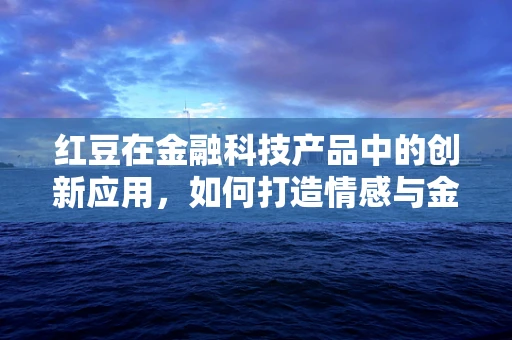 红豆在金融科技产品中的创新应用，如何打造情感与金融的完美融合？
