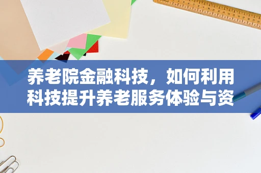 养老院金融科技，如何利用科技提升养老服务体验与资金管理？