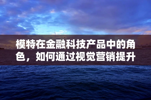 模特在金融科技产品中的角色，如何通过视觉营销提升用户体验？