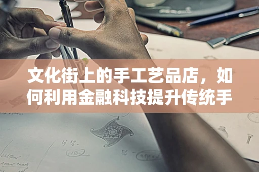 文化街上的手工艺品店，如何利用金融科技提升传统手艺的现代魅力？