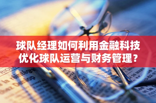 球队经理如何利用金融科技优化球队运营与财务管理？