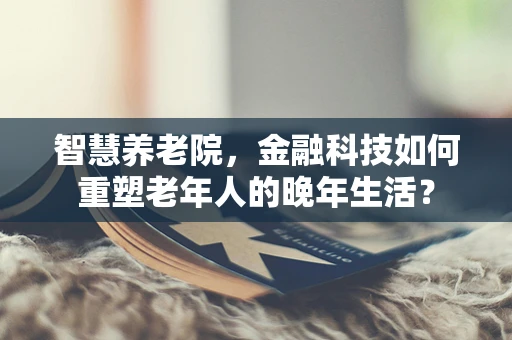 智慧养老院，金融科技如何重塑老年人的晚年生活？